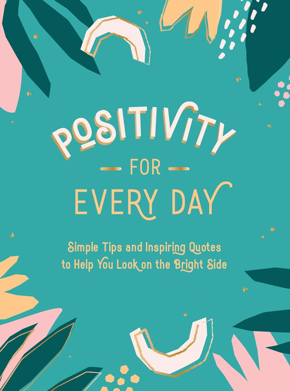 Positivity For Every Day - Simple Tips And Inspiring Quotes To Help You Look On The Bright Side