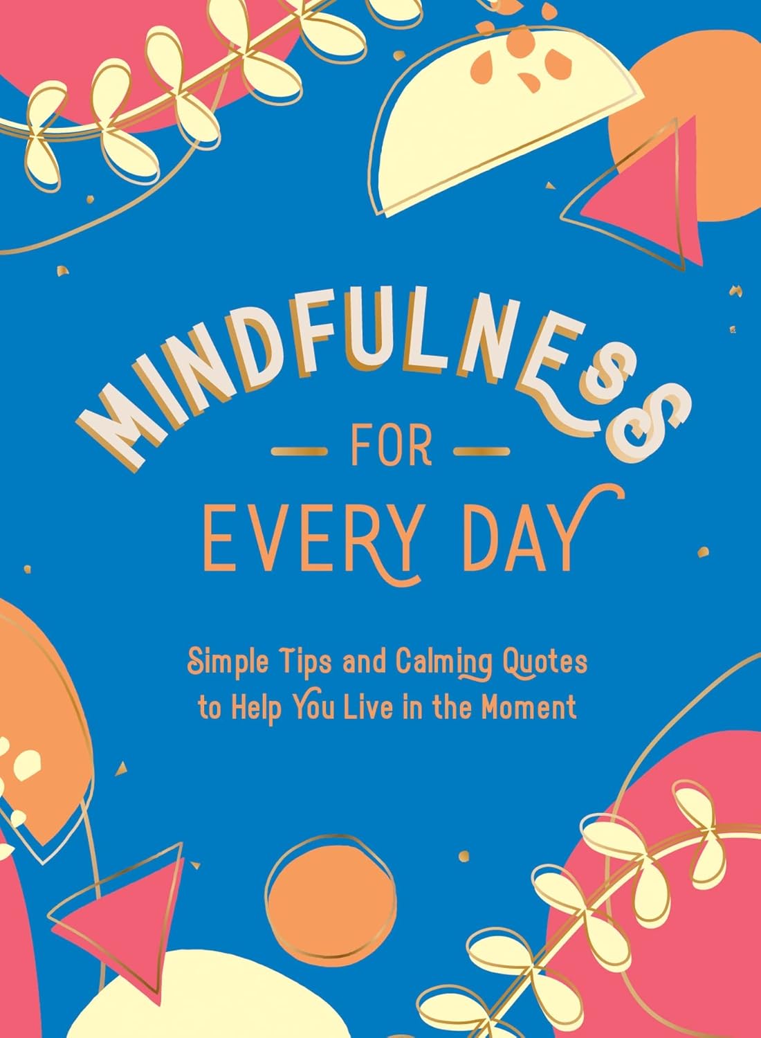 Mindfulness For Every Day - Simple Tips And Calming Quotes To Help You Live In The Moment