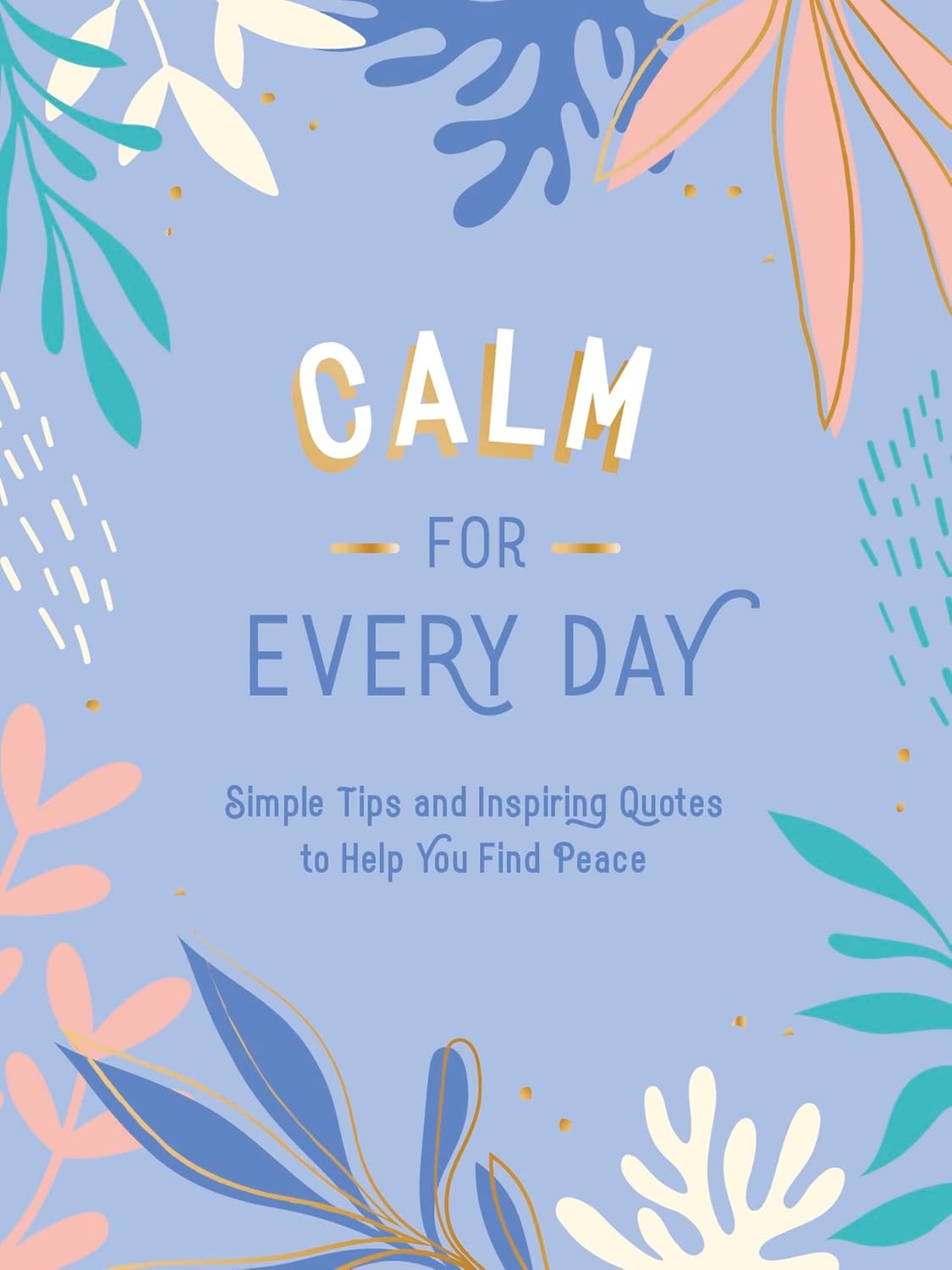 Calm For Every Day - Simple Tips And Inspiring Quotes To Help You Find Peace