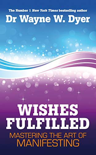 Wishes Fulfilled: Mastering The Art Of Manifesting - Dr. Wayne W. Dyer