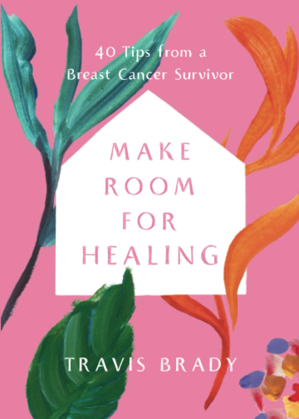 Make Room For Healing: 40 Tips From A Breast Cancer Survivor - Travis Brady