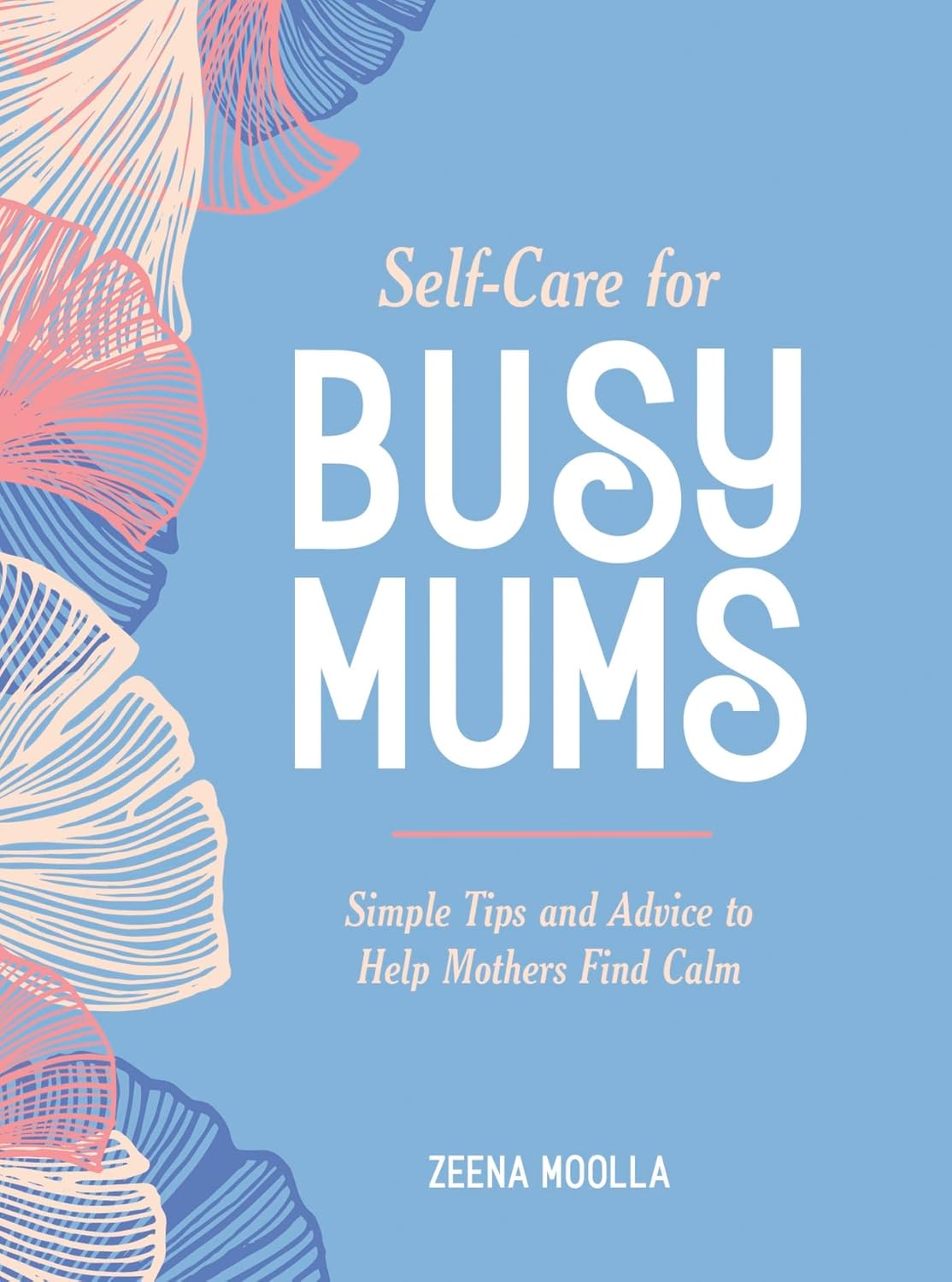 Self-Care For Busy Mums - Simple Tips  And Advice To Help Mothers Find Calm